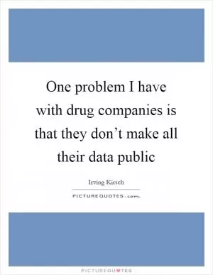 One problem I have with drug companies is that they don’t make all their data public Picture Quote #1