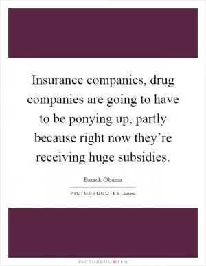 Insurance companies, drug companies are going to have to be ponying up, partly because right now they’re receiving huge subsidies Picture Quote #1