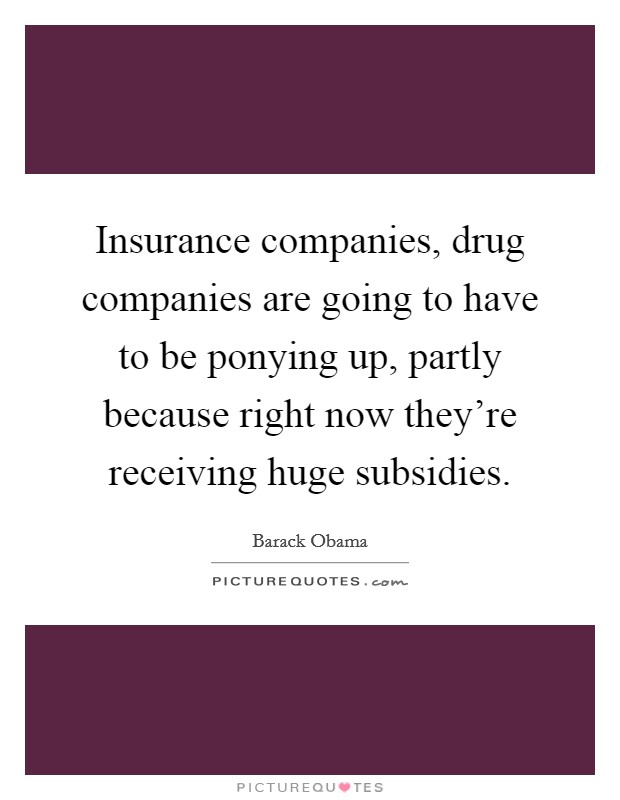 Insurance companies, drug companies are going to have to be ponying up, partly because right now they're receiving huge subsidies. Picture Quote #1