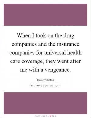 When I took on the drug companies and the insurance companies for universal health care coverage, they went after me with a vengeance Picture Quote #1