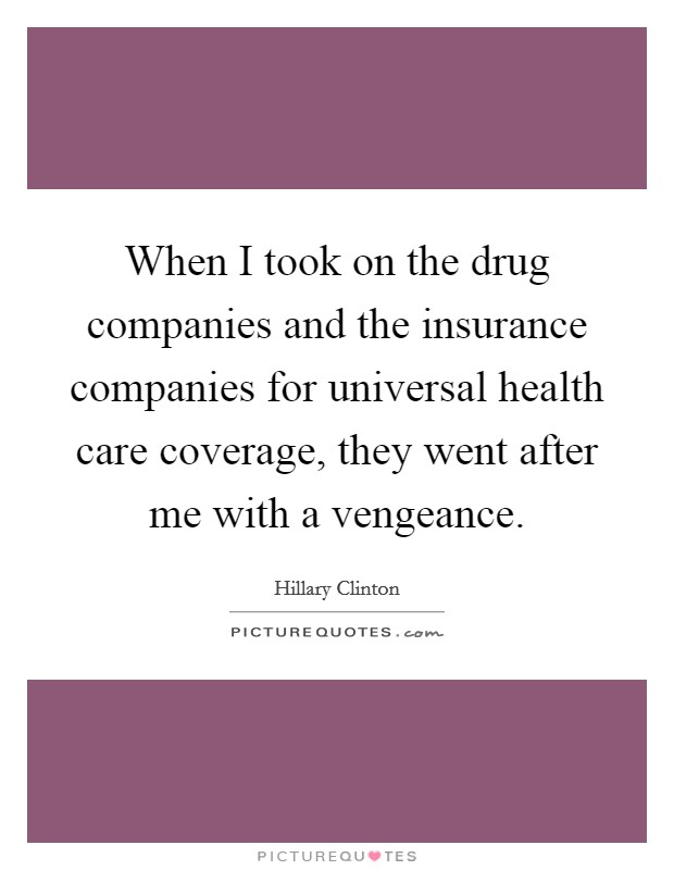 When I took on the drug companies and the insurance companies for universal health care coverage, they went after me with a vengeance. Picture Quote #1