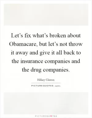 Let’s fix what’s broken about Obamacare, but let’s not throw it away and give it all back to the insurance companies and the drug companies Picture Quote #1