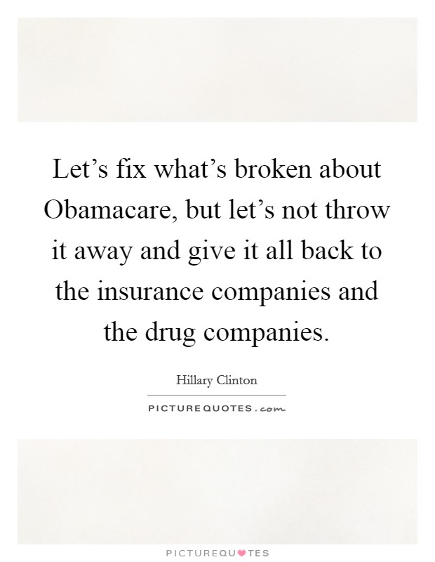 Let's fix what's broken about Obamacare, but let's not throw it away and give it all back to the insurance companies and the drug companies. Picture Quote #1