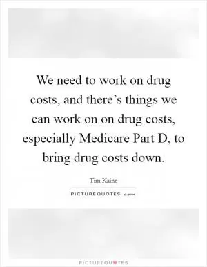 We need to work on drug costs, and there’s things we can work on on drug costs, especially Medicare Part D, to bring drug costs down Picture Quote #1