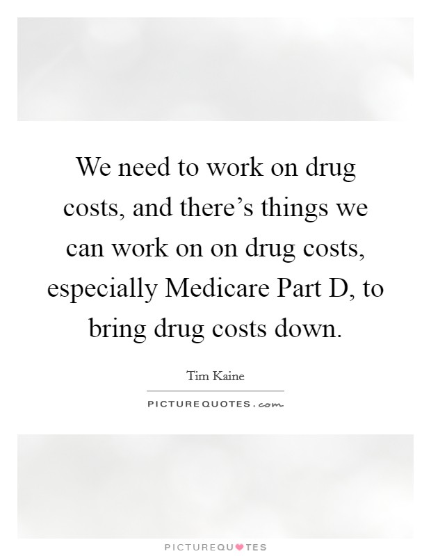 We need to work on drug costs, and there's things we can work on on drug costs, especially Medicare Part D, to bring drug costs down. Picture Quote #1