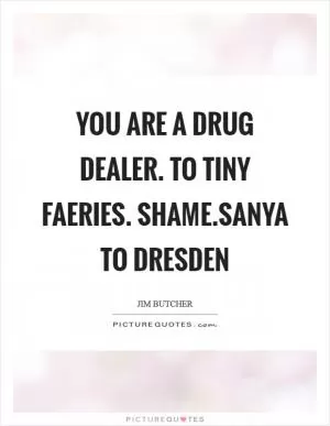 You are a drug dealer. To tiny faeries. Shame.Sanya to Dresden Picture Quote #1