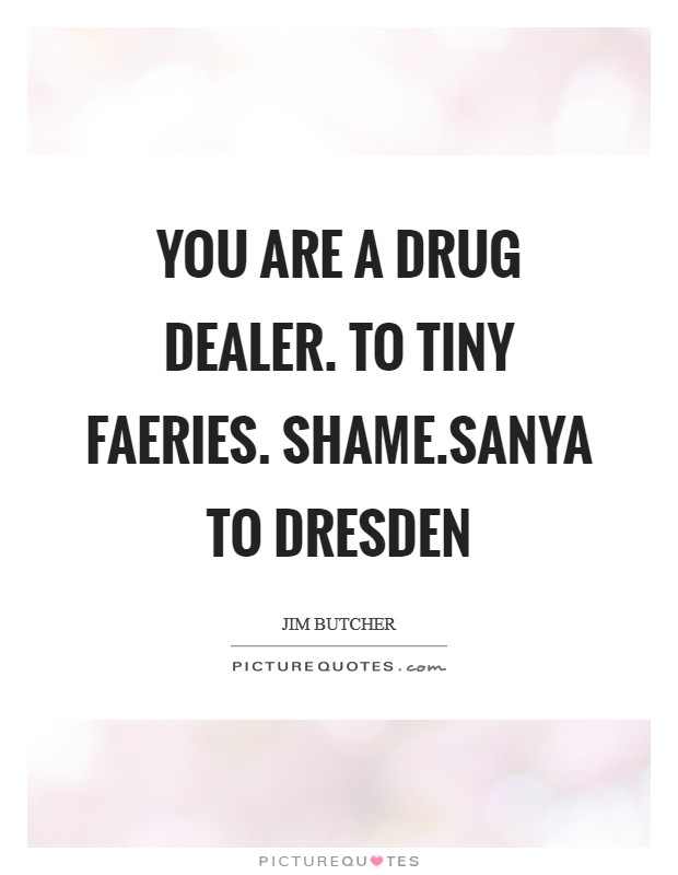 You are a drug dealer. To tiny faeries. Shame.Sanya to Dresden Picture Quote #1
