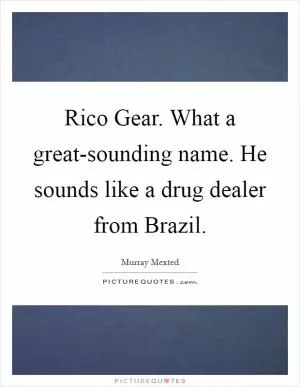 Rico Gear. What a great-sounding name. He sounds like a drug dealer from Brazil Picture Quote #1