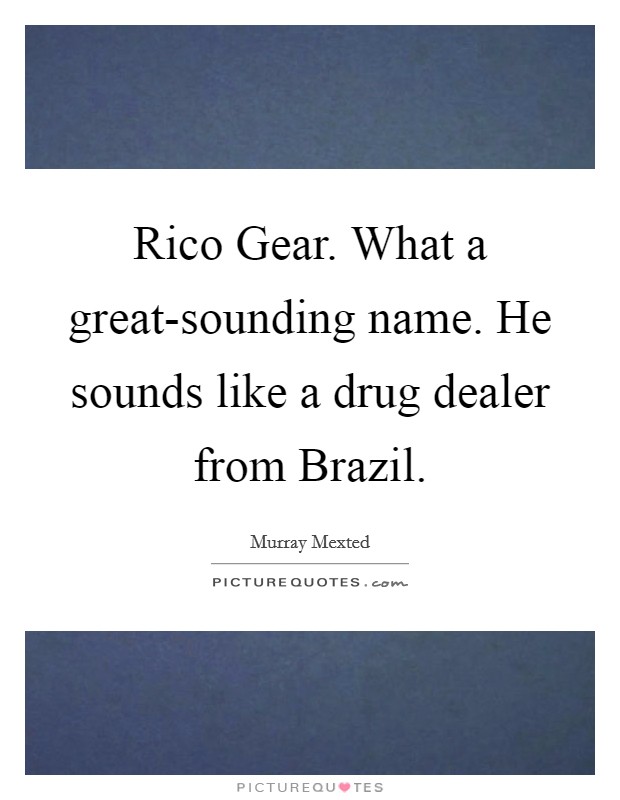 Rico Gear. What a great-sounding name. He sounds like a drug dealer from Brazil. Picture Quote #1
