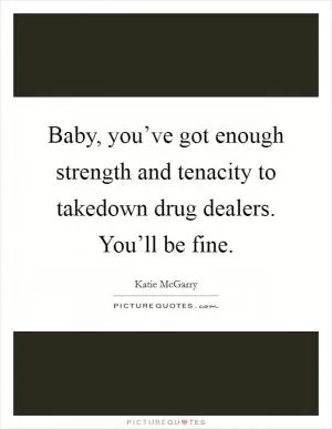 Baby, you’ve got enough strength and tenacity to takedown drug dealers. You’ll be fine Picture Quote #1