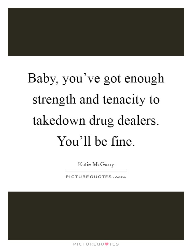 Baby, you've got enough strength and tenacity to takedown drug dealers. You'll be fine. Picture Quote #1