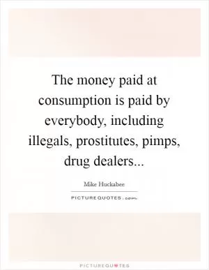 The money paid at consumption is paid by everybody, including illegals, prostitutes, pimps, drug dealers Picture Quote #1