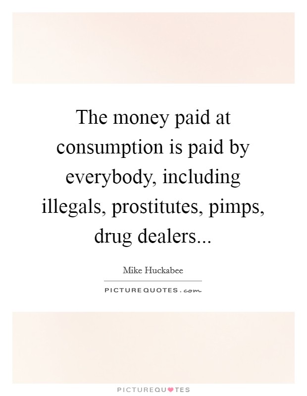 The money paid at consumption is paid by everybody, including illegals, prostitutes, pimps, drug dealers... Picture Quote #1