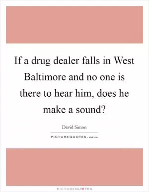 If a drug dealer falls in West Baltimore and no one is there to hear him, does he make a sound? Picture Quote #1
