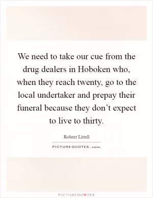 We need to take our cue from the drug dealers in Hoboken who, when they reach twenty, go to the local undertaker and prepay their funeral because they don’t expect to live to thirty Picture Quote #1