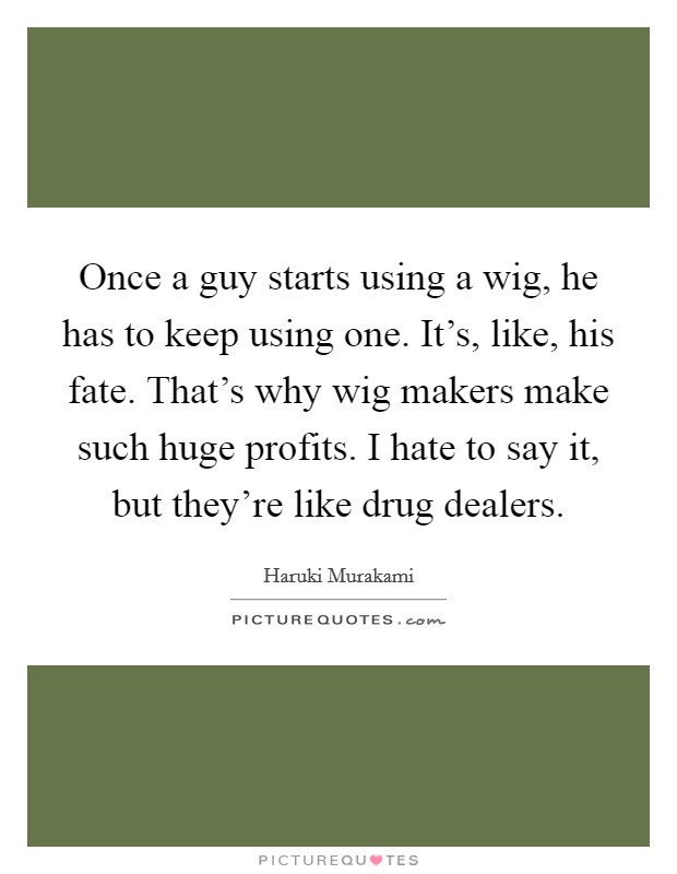 Once a guy starts using a wig, he has to keep using one. It's, like, his fate. That's why wig makers make such huge profits. I hate to say it, but they're like drug dealers. Picture Quote #1