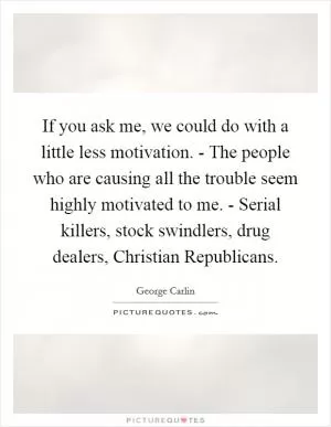 If you ask me, we could do with a little less motivation. - The people who are causing all the trouble seem highly motivated to me. - Serial killers, stock swindlers, drug dealers, Christian Republicans Picture Quote #1