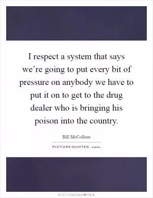 I respect a system that says we’re going to put every bit of pressure on anybody we have to put it on to get to the drug dealer who is bringing his poison into the country Picture Quote #1