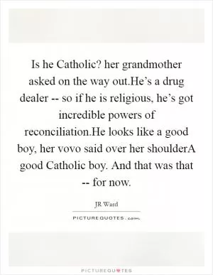 Is he Catholic? her grandmother asked on the way out.He’s a drug dealer -- so if he is religious, he’s got incredible powers of reconciliation.He looks like a good boy, her vovo said over her shoulderA good Catholic boy. And that was that -- for now Picture Quote #1