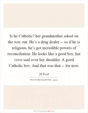 Is he Catholic? her grandmother asked on the way out. He’s a drug dealer -- so if he is religious, he’s got incredible powers of reconciliation. He looks like a good boy, her vovo said over her shoulder. A good Catholic boy. And that was that -- for now Picture Quote #1