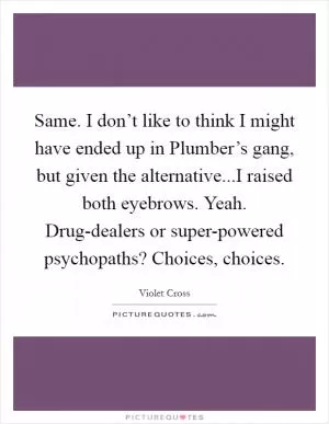Same. I don’t like to think I might have ended up in Plumber’s gang, but given the alternative...I raised both eyebrows. Yeah. Drug-dealers or super-powered psychopaths? Choices, choices Picture Quote #1