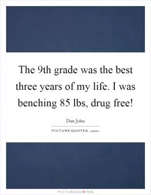 The 9th grade was the best three years of my life. I was benching 85 lbs, drug free! Picture Quote #1