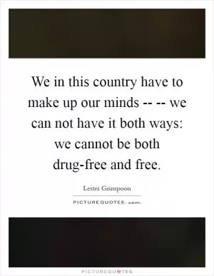 We in this country have to make up our minds -- -- we can not have it both ways: we cannot be both drug-free and free Picture Quote #1