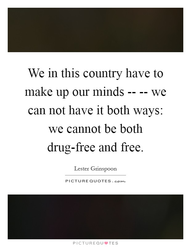 We in this country have to make up our minds -- -- we can not have it both ways: we cannot be both drug-free and free. Picture Quote #1