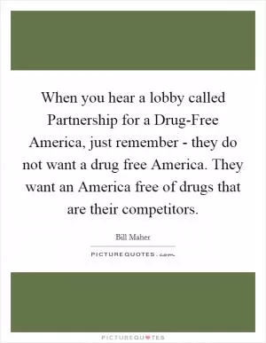 When you hear a lobby called Partnership for a Drug-Free America, just remember - they do not want a drug free America. They want an America free of drugs that are their competitors Picture Quote #1