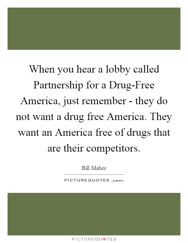 When you hear a lobby called Partnership for a Drug-Free America, just remember - they do not want a drug free America. They want an America free of drugs that are their competitors. Picture Quote #1