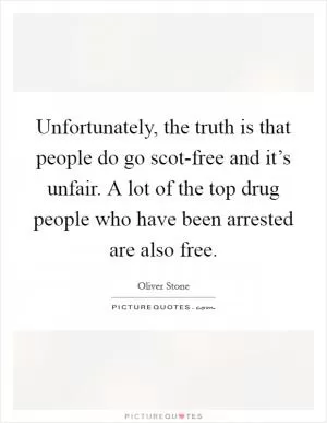 Unfortunately, the truth is that people do go scot-free and it’s unfair. A lot of the top drug people who have been arrested are also free Picture Quote #1