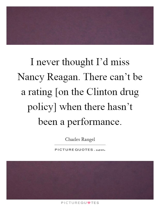I never thought I'd miss Nancy Reagan. There can't be a rating [on the Clinton drug policy] when there hasn't been a performance. Picture Quote #1