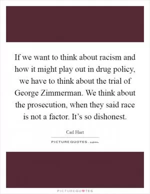 If we want to think about racism and how it might play out in drug policy, we have to think about the trial of George Zimmerman. We think about the prosecution, when they said race is not a factor. It’s so dishonest Picture Quote #1
