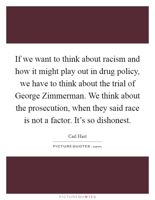 If we want to think about racism and how it might play out in drug policy, we have to think about the trial of George Zimmerman. We think about the prosecution, when they said race is not a factor. It's so dishonest. Picture Quote #1