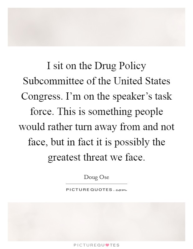 I sit on the Drug Policy Subcommittee of the United States Congress. I'm on the speaker's task force. This is something people would rather turn away from and not face, but in fact it is possibly the greatest threat we face. Picture Quote #1