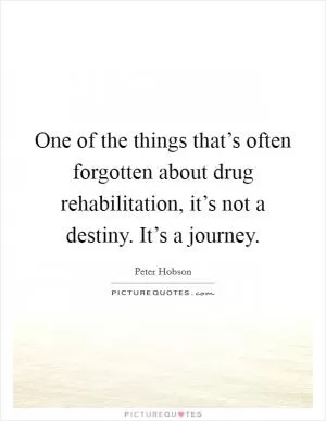 One of the things that’s often forgotten about drug rehabilitation, it’s not a destiny. It’s a journey Picture Quote #1