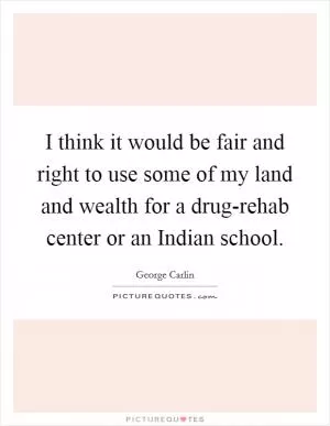 I think it would be fair and right to use some of my land and wealth for a drug-rehab center or an Indian school Picture Quote #1