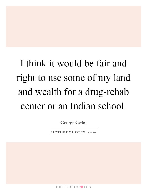 I think it would be fair and right to use some of my land and wealth for a drug-rehab center or an Indian school. Picture Quote #1