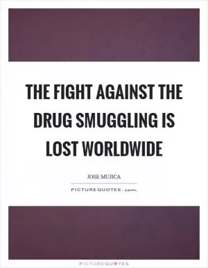 The fight against the drug smuggling is lost worldwide Picture Quote #1