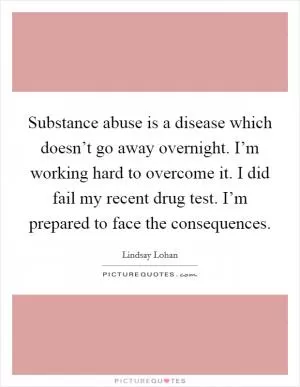 Substance abuse is a disease which doesn’t go away overnight. I’m working hard to overcome it. I did fail my recent drug test. I’m prepared to face the consequences Picture Quote #1