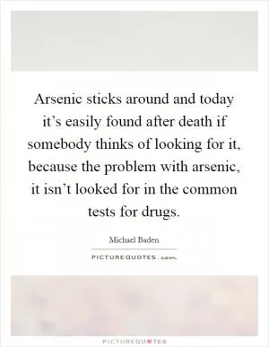 Arsenic sticks around and today it’s easily found after death if somebody thinks of looking for it, because the problem with arsenic, it isn’t looked for in the common tests for drugs Picture Quote #1