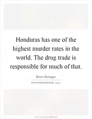 Honduras has one of the highest murder rates in the world. The drug trade is responsible for much of that Picture Quote #1