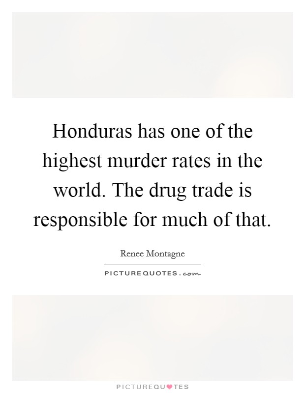 Honduras has one of the highest murder rates in the world. The drug trade is responsible for much of that. Picture Quote #1