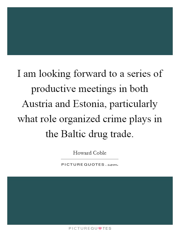 I am looking forward to a series of productive meetings in both Austria and Estonia, particularly what role organized crime plays in the Baltic drug trade. Picture Quote #1