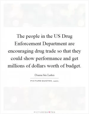 The people in the US Drug Enforcement Department are encouraging drug trade so that they could show performance and get millions of dollars worth of budget Picture Quote #1