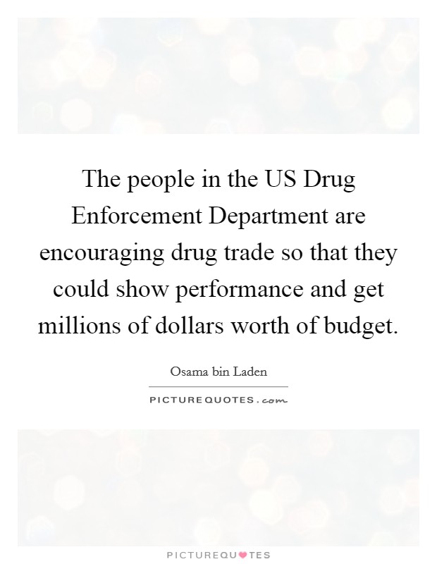 The people in the US Drug Enforcement Department are encouraging drug trade so that they could show performance and get millions of dollars worth of budget. Picture Quote #1
