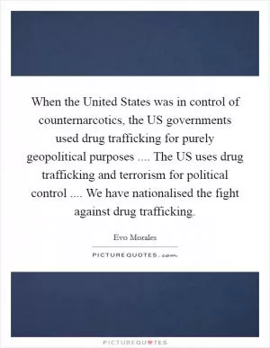 When the United States was in control of counternarcotics, the US governments used drug trafficking for purely geopolitical purposes .... The US uses drug trafficking and terrorism for political control .... We have nationalised the fight against drug trafficking Picture Quote #1