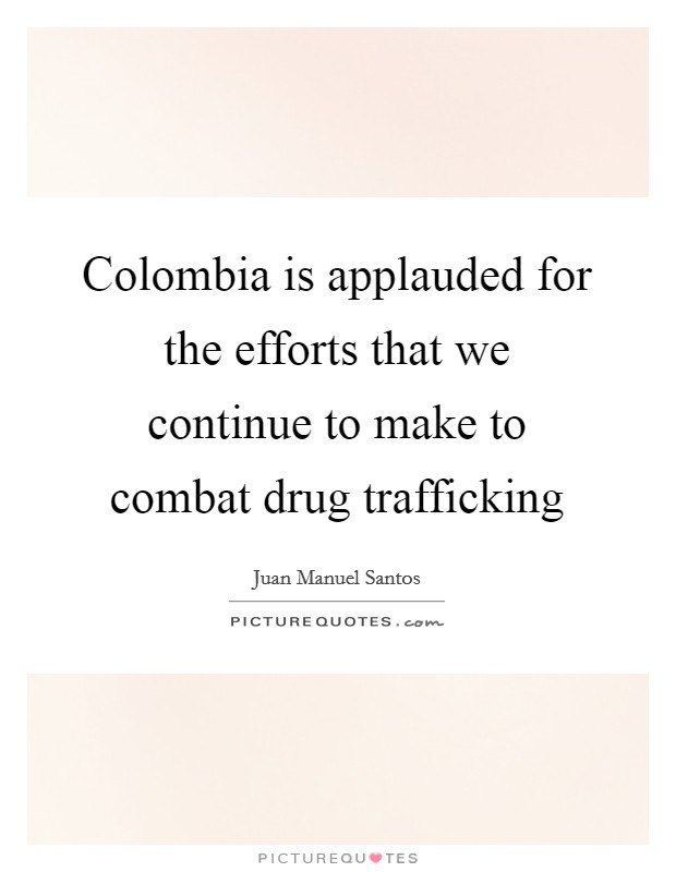 Colombia is applauded for the efforts that we continue to make to combat drug trafficking Picture Quote #1