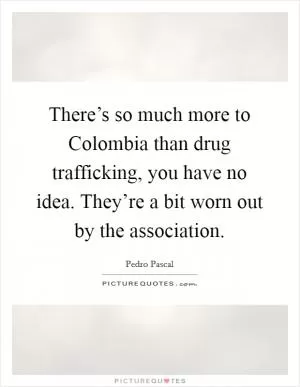 There’s so much more to Colombia than drug trafficking, you have no idea. They’re a bit worn out by the association Picture Quote #1