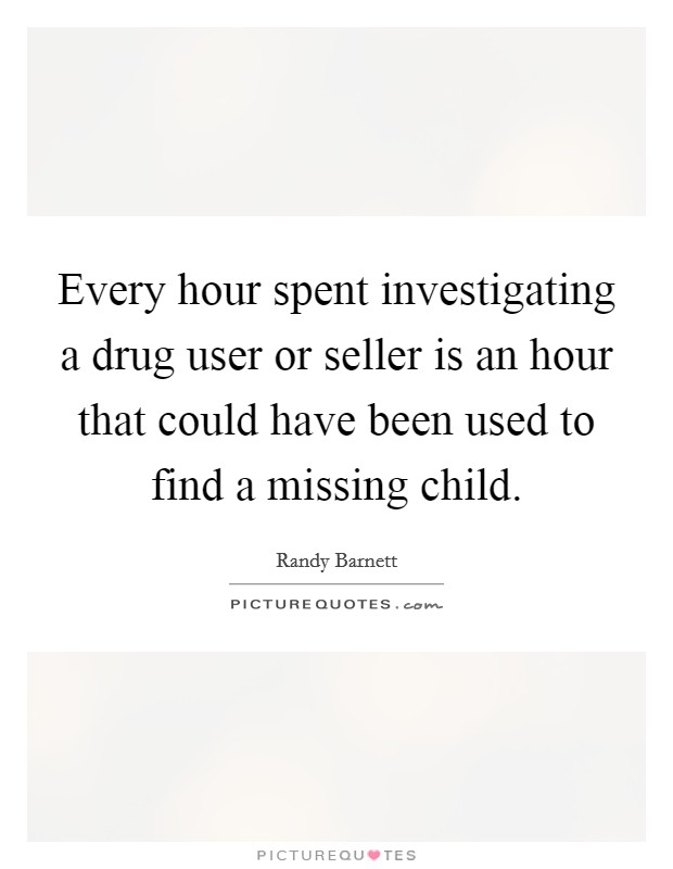 Every hour spent investigating a drug user or seller is an hour that could have been used to find a missing child. Picture Quote #1